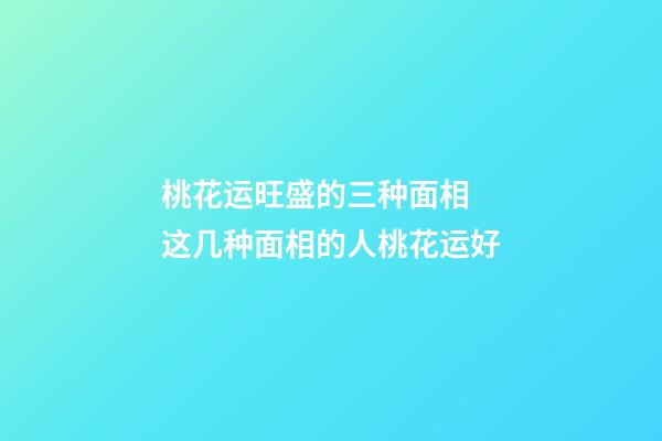 桃花运旺盛的三种面相  这几种面相的人桃花运好